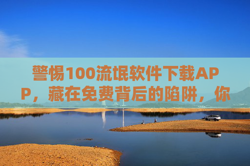 警惕100流氓软件下载APP,藏在免费背后的陷阱,你的手机正被悄悄绑架!警惕免费陷阱!流氓软件下载APP正悄悄绑架你的手机 警惕100流氓软件下载APP,藏在免费背后的陷阱,你的手机正被悄悄绑架!警惕免费陷阱!流氓软件下载APP正悄悄绑架你的手机