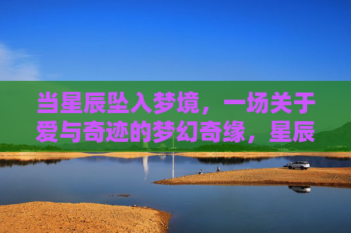 当星辰坠入梦境,一场关于爱与奇迹的梦幻奇缘,星辰坠入梦境,爱与奇迹的奇缘 当星辰坠入梦境,一场关于爱与奇迹的梦幻奇缘,星辰坠入梦境,爱与奇迹的奇缘