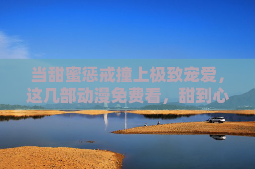 当甜蜜惩戒撞上极致宠爱,这几部动漫免费看,甜到心尖又上头!甜蜜惩戒×极致宠爱!免费动漫甜到心尖又上头! 当甜蜜惩戒撞上极致宠爱,这几部动漫免费看,甜到心尖又上头!甜蜜惩戒×极致宠爱!免费动漫甜到心尖又上头!