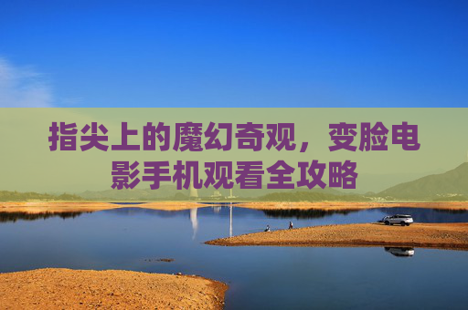指尖上的魔幻奇观,变脸电影手机观看全攻略 指尖上的魔幻奇观,变脸电影手机观看全攻略