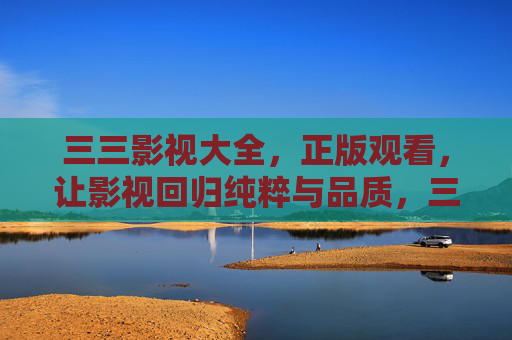 三三影视大全,正版观看,让影视回归纯粹与品质,三三影视大全,正版纯粹,品质归真 三三影视大全,正版观看,让影视回归纯粹与品质,三三影视大全,正版纯粹,品质归真
