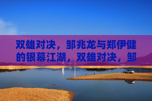 双雄对决,邹兆龙与郑伊健的银幕江湖,双雄对决,邹兆龙与郑伊健的银幕江湖 双雄对决,邹兆龙与郑伊健的银幕江湖,双雄对决,邹兆龙与郑伊健的银幕江湖