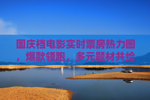 国庆档电影实时票房热力图，爆款领跑，多元题材共绘银幕盛宴，国庆档实时票房热力图，爆款领跑多元题材共绘盛宴