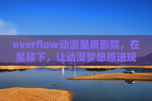 overflow动漫星辰影院,在星幕下,让动漫梦想照进现实,动漫星辰影院,星幕之下,梦想照进现实 overflow动漫星辰影院,在星幕下,让动漫梦想照进现实,动漫星辰影院,星幕之下,梦想照进现实