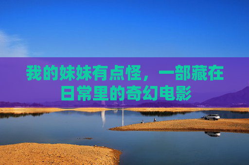 我的妹妹有点怪,一部藏在日常里的奇幻电影 我的妹妹有点怪,一部藏在日常里的奇幻电影