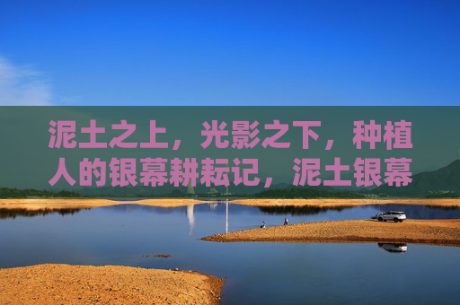 泥土之上,光影之下,种植人的银幕耕耘记,泥土银幕,种植人的光影耕耘 泥土之上,光影之下,种植人的银幕耕耘记,泥土银幕,种植人的光影耕耘