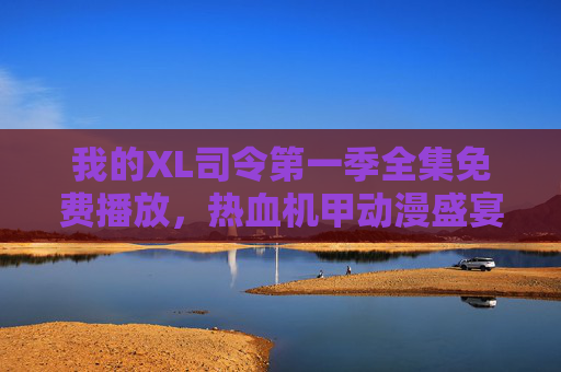 我的XL司令第一季全集免费播放,热血机甲动漫盛宴来袭,正版观看指南,XL司令第一季全集免费播放,正版热血机甲动漫盛宴指南 我的XL司令第一季全集免费播放,热血机甲动漫盛宴来袭,正版观看指南,XL司令第一季全集免费播放,正版热血机甲动漫盛宴指南
