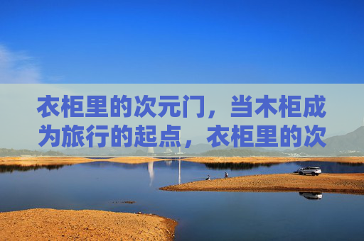 衣柜里的次元门,当木柜成为旅行的起点,衣柜里的次元门,当木柜成为旅行的起点 衣柜里的次元门,当木柜成为旅行的起点,衣柜里的次元门,当木柜成为旅行的起点