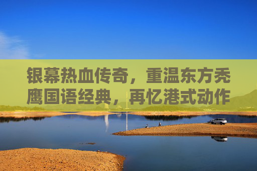 银幕热血传奇,重温东方秃鹰国语经典,再忆港式动作黄金时代,东方秃鹰国语经典,银幕热血,再忆港式动作黄金时代 银幕热血传奇,重温东方秃鹰国语经典,再忆港式动作黄金时代,东方秃鹰国语经典,银幕热血,再忆港式动作黄金时代