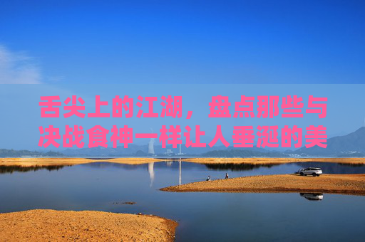舌尖上的江湖,盘点那些与决战食神一样让人垂涎的美食对决电影,舌尖江湖对决,垂涎欲滴的美食电影 舌尖上的江湖,盘点那些与决战食神一样让人垂涎的美食对决电影,舌尖江湖对决,垂涎欲滴的美食电影