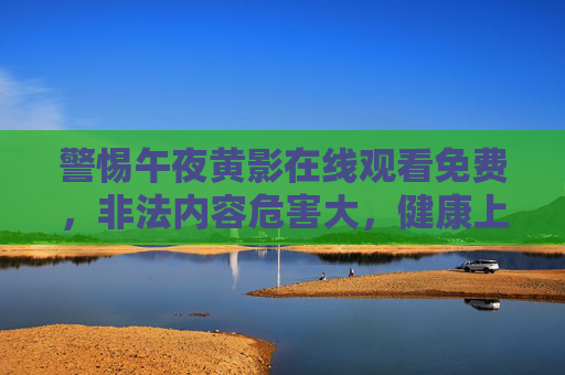 警惕午夜黄影在线观看免费,非法内容危害大,健康上网才是正道,警惕午夜黄影免费观看,非法内容危害大,健康上网正道 警惕午夜黄影在线观看免费,非法内容危害大,健康上网才是正道,警惕午夜黄影免费观看,非法内容危害大,健康上网正道
