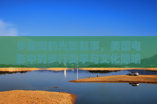 步履间的光影叙事,美国电影中的步行美学与文化隐喻,光影步履,美国电影的行走美学与文化隐喻 步履间的光影叙事,美国电影中的步行美学与文化隐喻,光影步履,美国电影的行走美学与文化隐喻