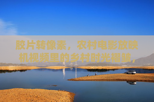 胶片转像素,农村电影放映机视频里的乡村时光褶皱,胶片转像素,乡村放映机的时光褶皱 胶片转像素,农村电影放映机视频里的乡村时光褶皱,胶片转像素,乡村放映机的时光褶皱