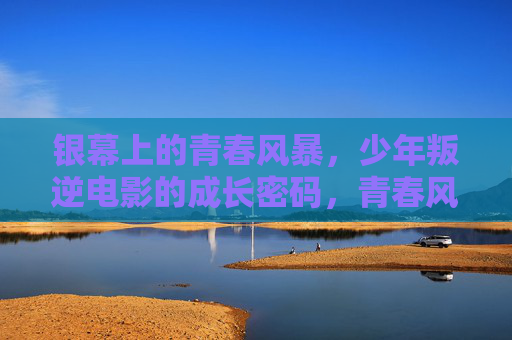 银幕上的青春风暴，少年叛逆电影的成长密码，青春风暴，少年叛逆电影的成长密码