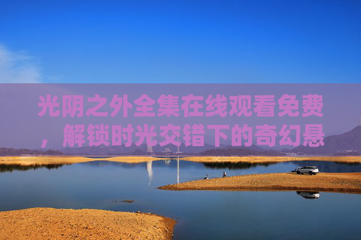 光阴之外全集在线观看免费,解锁时光交错下的奇幻悬疑之旅,光阴之外,时光交错的奇幻悬疑之旅 光阴之外全集在线观看免费,解锁时光交错下的奇幻悬疑之旅,光阴之外,时光交错的奇幻悬疑之旅