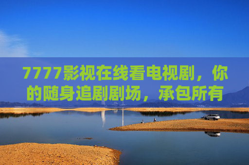7777影视在线看电视剧,你的随身追剧剧场,承包所有精彩时光,7777影视,随身追剧剧场承包所有精彩时光 7777影视在线看电视剧,你的随身追剧剧场,承包所有精彩时光,7777影视,随身追剧剧场承包所有精彩时光