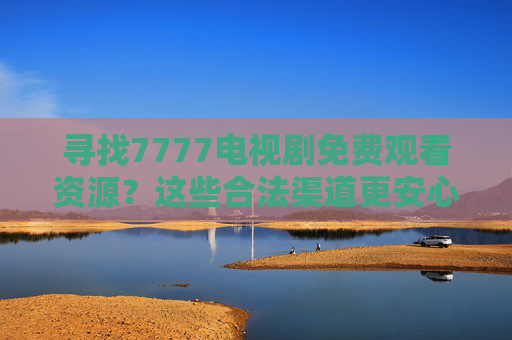 寻找7777电视剧免费观看资源?这些合法渠道更安心,7777电视剧免费观看,合法渠道更安心 寻找7777电视剧免费观看资源?这些合法渠道更安心,7777电视剧免费观看,合法渠道更安心
