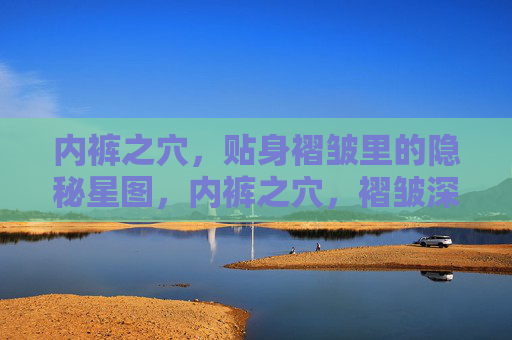 内裤之穴,贴身褶皱里的隐秘星图,内裤之穴,褶皱深处的隐秘星图 内裤之穴,贴身褶皱里的隐秘星图,内裤之穴,褶皱深处的隐秘星图