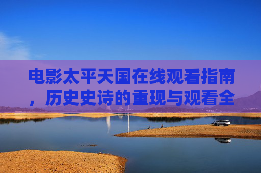 电影太平天国在线观看指南,历史史诗的重现与观看全解析,电影太平天国在线观看指南,历史史诗重现与全解析 电影太平天国在线观看指南,历史史诗的重现与观看全解析,电影太平天国在线观看指南,历史史诗重现与全解析