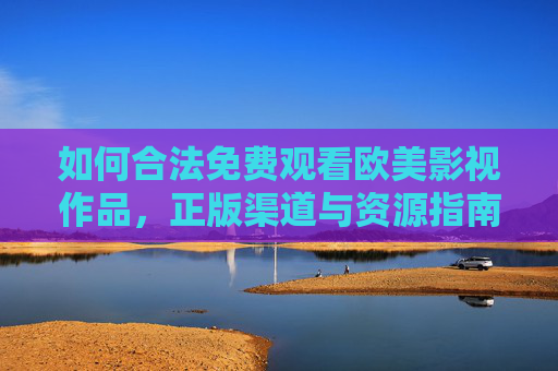 如何合法免费观看欧美影视作品,正版渠道与资源指南,欧美影视合法免费观看指南,正版渠道与资源 如何合法免费观看欧美影视作品,正版渠道与资源指南,欧美影视合法免费观看指南,正版渠道与资源