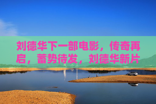 刘德华下一部电影,传奇再启,蓄势待发,刘德华新片,传奇再启,蓄势待发 刘德华下一部电影,传奇再启,蓄势待发,刘德华新片,传奇再启,蓄势待发