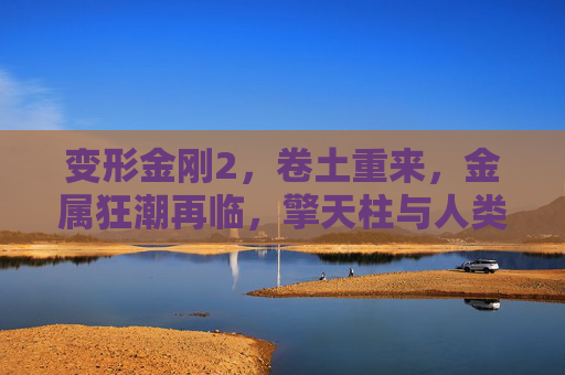 变形金刚2,卷土重来,金属狂潮再临,擎天柱与人类的终极守护之战,变形金刚2,金属狂潮再临擎天柱终极守护战 变形金刚2,卷土重来,金属狂潮再临,擎天柱与人类的终极守护之战,变形金刚2,金属狂潮再临擎天柱终极守护战