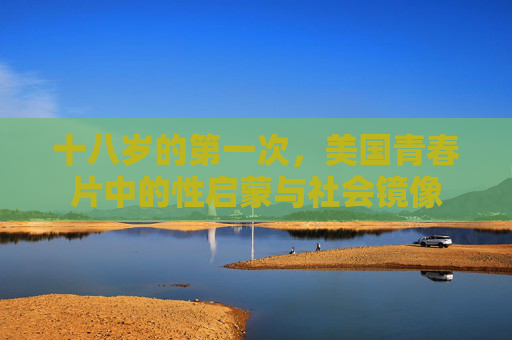十八岁的第一次,美国青春片中的性启蒙与社会镜像 十八岁的第一次,美国青春片中的性启蒙与社会镜像
