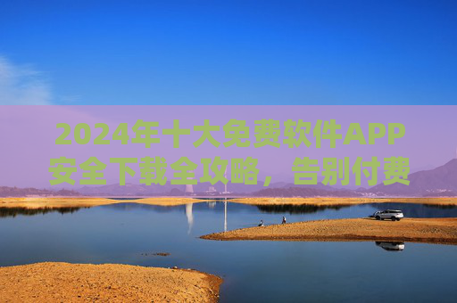 2024年十大免费软件APP安全下载全攻略,告别付费陷阱,轻松获取优质工具,2024年十大免费软件APP安全下载全攻略,告别付费陷阱,轻松获取优质工具 2024年十大免费软件APP安全下载全攻略,告别付费陷阱,轻松获取优质工具,2024年十大免费软件APP安全下载全攻略,告别付费陷阱,轻松获取优质工具