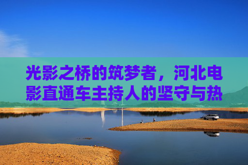 光影之桥的筑梦者,河北电影直通车主持人的坚守与热爱 光影之桥的筑梦者,河北电影直通车主持人的坚守与热爱