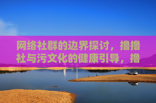 网络社群的边界探讨,撸撸社与污文化的健康引导,撸撸社与污文化,网络社群边界的健康引导探讨 网络社群的边界探讨,撸撸社与污文化的健康引导,撸撸社与污文化,网络社群边界的健康引导探讨