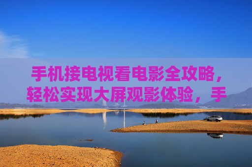 手机接电视看电影全攻略,轻松实现大屏观影体验,手机接电视看电影全攻略,轻松实现大屏观影体验 手机接电视看电影全攻略,轻松实现大屏观影体验,手机接电视看电影全攻略,轻松实现大屏观影体验