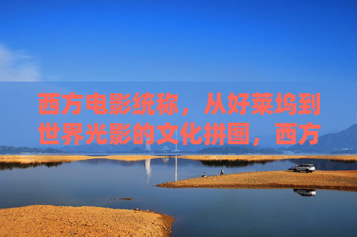 西方电影统称,从好莱坞到世界光影的文化拼图,西方电影,好莱坞到世界光影的文化拼图 西方电影统称,从好莱坞到世界光影的文化拼图,西方电影,好莱坞到世界光影的文化拼图