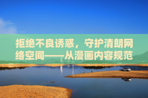 拒绝不良诱惑,守护清朗网络空间——从漫画内容规范说起,守护清朗网络空间 拒绝不良诱惑,守护清朗网络空间——从漫画内容规范说起,守护清朗网络空间