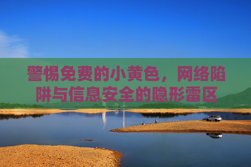 警惕免费的小黄色,网络陷阱与信息安全的隐形雷区 警惕免费的小黄色,网络陷阱与信息安全的隐形雷区