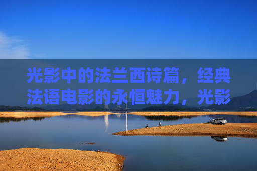 光影中的法兰西诗篇,经典法语电影的永恒魅力,光影诗篇,法兰西经典电影的永恒魅力 光影中的法兰西诗篇,经典法语电影的永恒魅力,光影诗篇,法兰西经典电影的永恒魅力