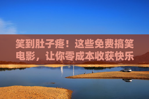 笑到肚子疼！这些免费搞笑电影，让你零成本收获快乐！免费搞笑电影，笑到肚子疼的快乐零成本！