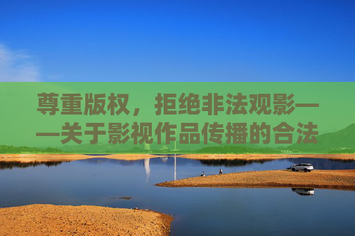 尊重版权，拒绝非法观影——关于影视作品传播的合法性与社会责任，尊重版权，合法观影，影视传播的社会责任