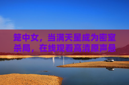 笼中女,当满天星成为密室杀局,在线观看高清原声悬疑谜局,笼中女,满天星密室杀局 笼中女,当满天星成为密室杀局,在线观看高清原声悬疑谜局,笼中女,满天星密室杀局