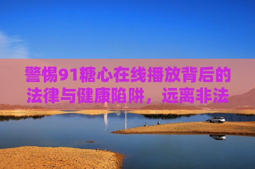 警惕91糖心在线播放背后的法律与健康陷阱,远离非法内容,守护清朗网络空间,警惕91糖心在线播放背后的法律与健康陷阱,远离非法内容守护清朗网络空间 警惕91糖心在线播放背后的法律与健康陷阱,远离非法内容,守护清朗网络空间,警惕91糖心在线播放背后的法律与健康陷阱,远离非法内容守护清朗网络空间