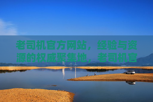 老司机官方网站,经验与资源的权威聚集地,老司机官方网站,经验与资源的权威聚集地 老司机官方网站,经验与资源的权威聚集地,老司机官方网站,经验与资源的权威聚集地
