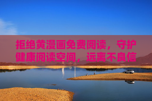 拒绝黄漫画免费阅读,守护健康阅读空间,远离不良信息侵害,拒绝黄漫画,守护健康阅读空间 拒绝黄漫画免费阅读,守护健康阅读空间,远离不良信息侵害,拒绝黄漫画,守护健康阅读空间