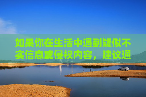 如果你在生活中遇到疑似不实信息或侵权内容,建议通过正规渠道(如平台举报、向网信部门反映等)维护自身权益,同时保持理性判断,不轻信、不传播未经核实的内容。健康、合法的网络信息生态需要每个人共同努力守护,不实信息应对,理性判断,正规举报,共护网络生态 如果你在生活中遇到疑似不实信息或侵权内容,建议通过正规渠道(如平台举报、向网信部门反映等)维护自身权益,同时保持理性判断,不轻信、不传播未经核实的内容。健康、合法的网络信息生态需要每个人共同努力守护,不实信息应对,理性判断,正规举报,共护网络生态
