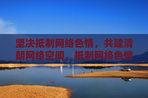 坚决抵制网络色情,共建清朗网络空间,抵制网络色情,共建清朗网络空间 坚决抵制网络色情,共建清朗网络空间,抵制网络色情,共建清朗网络空间
