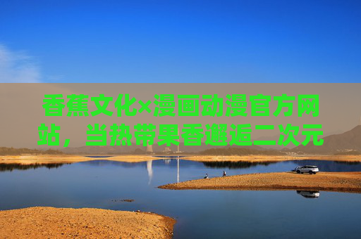 香蕉文化×漫画动漫官方网站,当热带果香邂逅二次元创意,香蕉文化×漫画动漫官网,热带果香邂逅二次元创意 香蕉文化×漫画动漫官方网站,当热带果香邂逅二次元创意,香蕉文化×漫画动漫官网,热带果香邂逅二次元创意