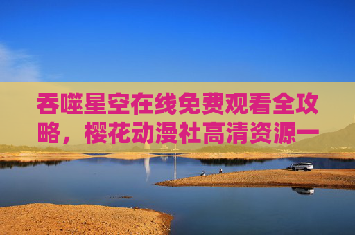 吞噬星空在线免费观看全攻略,樱花动漫社高清资源一键获取,吞噬星空免费观看全攻略,樱花动漫社高清资源一键获取 吞噬星空在线免费观看全攻略,樱花动漫社高清资源一键获取,吞噬星空免费观看全攻略,樱花动漫社高清资源一键获取