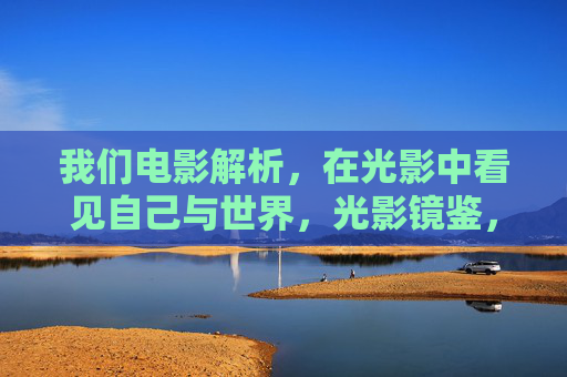 我们电影解析,在光影中看见自己与世界,光影镜鉴,电影解析照见自我与世界 我们电影解析,在光影中看见自己与世界,光影镜鉴,电影解析照见自我与世界
