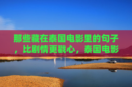 那些藏在泰国电影里的句子,比剧情更戳心,泰国电影台词,比剧情更戳心的藏在句子里 那些藏在泰国电影里的句子,比剧情更戳心,泰国电影台词,比剧情更戳心的藏在句子里