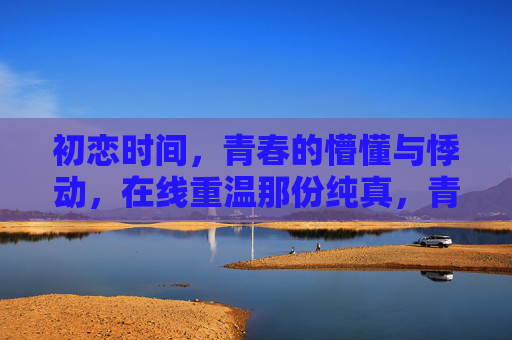 初恋时间,青春的懵懂与悸动,在线重温那份纯真,青春初恋,重温那份懵懂悸动 初恋时间,青春的懵懂与悸动,在线重温那份纯真,青春初恋,重温那份懵懂悸动