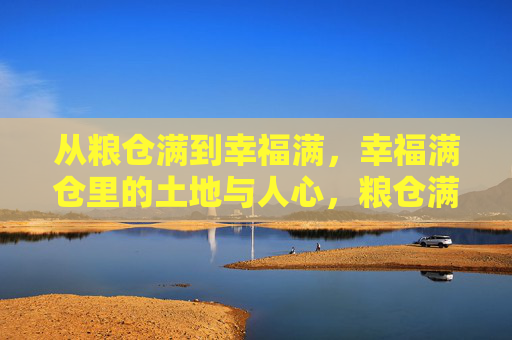 从粮仓满到幸福满,幸福满仓里的土地与人心,粮仓满,幸福满,土地与人心共丰 从粮仓满到幸福满,幸福满仓里的土地与人心,粮仓满,幸福满,土地与人心共丰