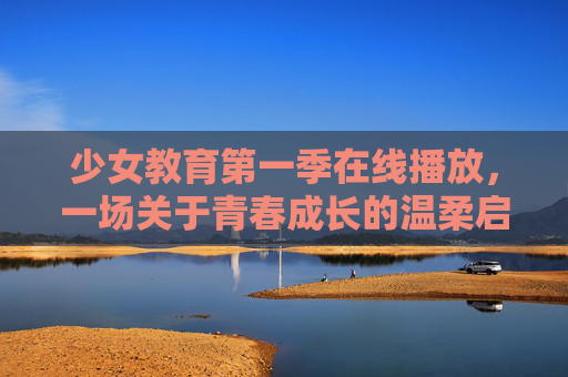 少女教育第一季在线播放,一场关于青春成长的温柔启蒙,少女教育第一季,青春成长的温柔启蒙 少女教育第一季在线播放,一场关于青春成长的温柔启蒙,少女教育第一季,青春成长的温柔启蒙
